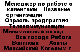 Менеджер по работе с клиентами › Название организации ­ Neo sites › Отрасль предприятия ­ Телекоммуникации › Минимальный оклад ­ 35 000 - Все города Работа » Вакансии   . Ханты-Мансийский,Когалым г.